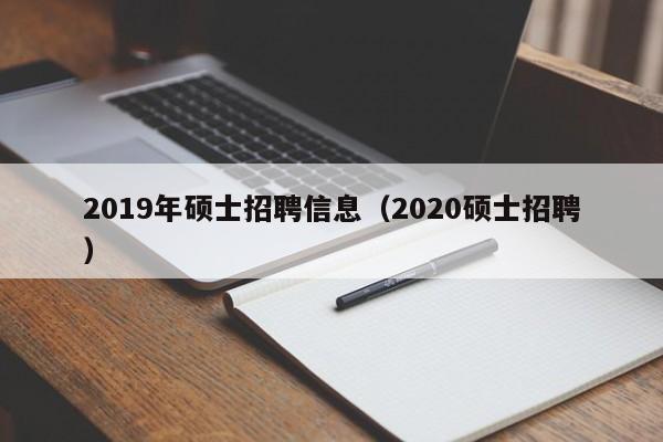 2019年硕士招聘信息（2020硕士招聘）-第1张图片-公办高校硕士招聘信息-最新高校硕士招聘信息-公办高校招聘条件