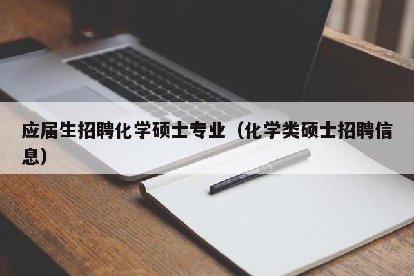 应届生招聘化学硕士专业（化学类硕士招聘信息）-第1张图片-公办高校硕士招聘信息-最新高校硕士招聘信息-公办高校招聘条件