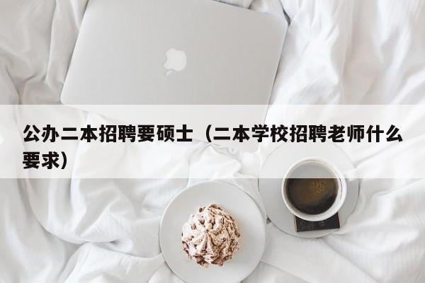 公办二本招聘要硕士（二本学校招聘老师什么要求）-第1张图片-公办高校硕士招聘信息-最新高校硕士招聘信息-公办高校招聘条件