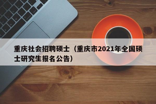 重庆社会招聘硕士（重庆市2021年全国硕士研究生报名公告）-第1张图片-公办高校硕士招聘信息-最新高校硕士招聘信息-公办高校招聘条件