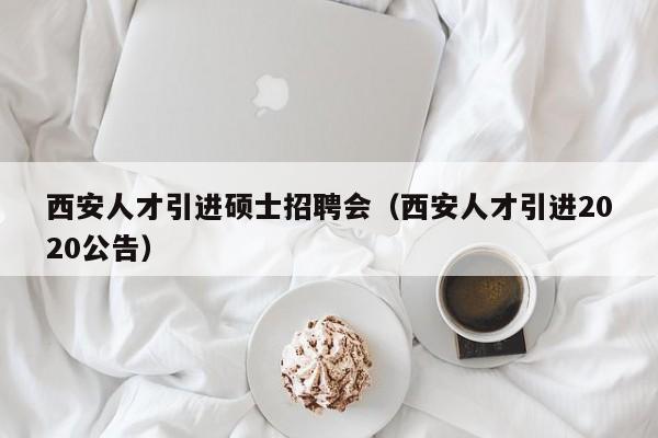 西安人才引进硕士招聘会（西安人才引进2020公告）-第1张图片-公办高校硕士招聘信息-最新高校硕士招聘信息-公办高校招聘条件