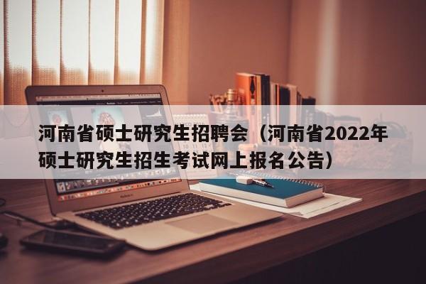 河南省硕士研究生招聘会（河南省2022年硕士研究生招生考试网上报名公告）-第1张图片-公办高校硕士招聘信息-最新高校硕士招聘信息-公办高校招聘条件