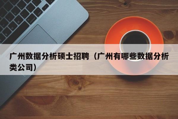 广州数据分析硕士招聘（广州有哪些数据分析类公司）-第1张图片-公办高校硕士招聘信息-最新高校硕士招聘信息-公办高校招聘条件