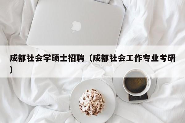 成都社会学硕士招聘（成都社会工作专业考研）-第1张图片-公办高校硕士招聘信息-最新高校硕士招聘信息-公办高校招聘条件