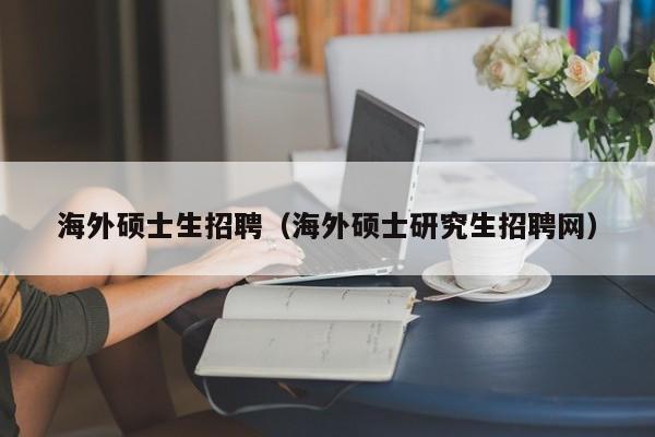海外硕士生招聘（海外硕士研究生招聘网）-第1张图片-公办高校硕士招聘信息-最新高校硕士招聘信息-公办高校招聘条件