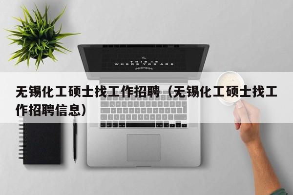 无锡化工硕士找工作招聘（无锡化工硕士找工作招聘信息）-第1张图片-公办高校硕士招聘信息-最新高校硕士招聘信息-公办高校招聘条件