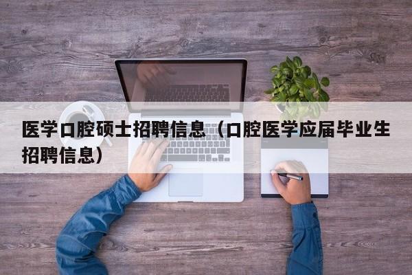 医学口腔硕士招聘信息（口腔医学应届毕业生招聘信息）-第1张图片-公办高校硕士招聘信息-最新高校硕士招聘信息-公办高校招聘条件