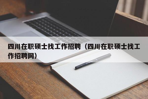 四川在职硕士找工作招聘（四川在职硕士找工作招聘网）-第1张图片-公办高校硕士招聘信息-最新高校硕士招聘信息-公办高校招聘条件