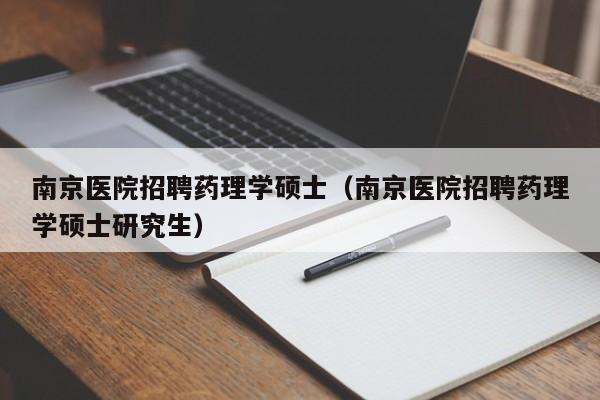 南京医院招聘药理学硕士（南京医院招聘药理学硕士研究生）-第1张图片-公办高校硕士招聘信息-最新高校硕士招聘信息-公办高校招聘条件