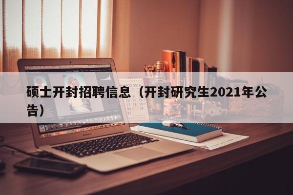 硕士开封招聘信息（开封研究生2021年公告）-第1张图片-公办高校硕士招聘信息-最新高校硕士招聘信息-公办高校招聘条件