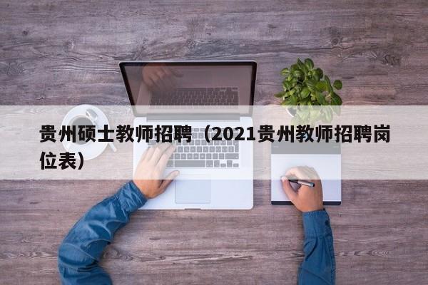 贵州硕士教师招聘（2021贵州教师招聘岗位表）-第1张图片-公办高校硕士招聘信息-最新高校硕士招聘信息-公办高校招聘条件