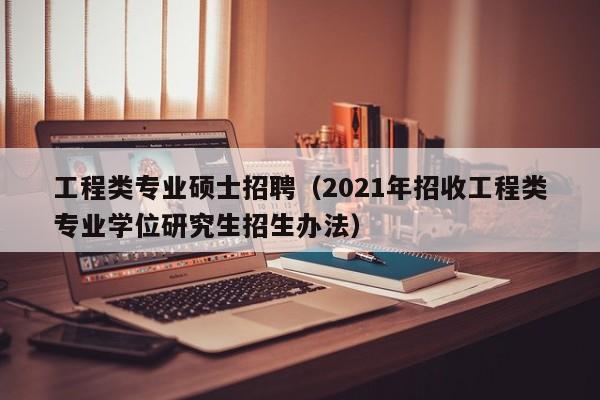 工程类专业硕士招聘（2021年招收工程类专业学位研究生招生办法）-第1张图片-公办高校硕士招聘信息-最新高校硕士招聘信息-公办高校招聘条件
