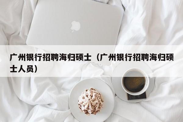 广州银行招聘海归硕士（广州银行招聘海归硕士人员）-第1张图片-公办高校硕士招聘信息-最新高校硕士招聘信息-公办高校招聘条件