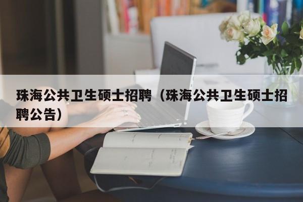 珠海公共卫生硕士招聘（珠海公共卫生硕士招聘公告）-第1张图片-公办高校硕士招聘信息-最新高校硕士招聘信息-公办高校招聘条件