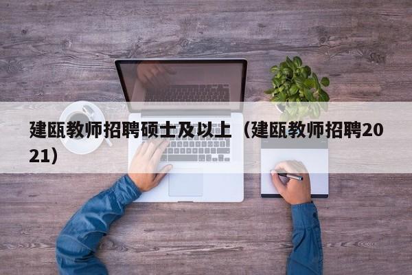 建瓯教师招聘硕士及以上（建瓯教师招聘2021）-第1张图片-公办高校硕士招聘信息-最新高校硕士招聘信息-公办高校招聘条件