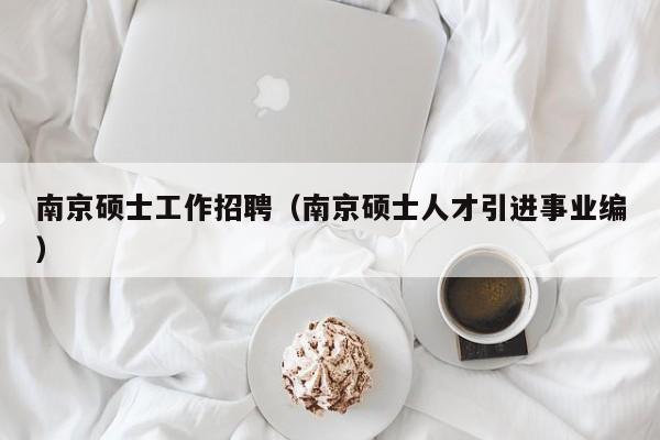 南京硕士工作招聘（南京硕士人才引进事业编）-第1张图片-公办高校硕士招聘信息-最新高校硕士招聘信息-公办高校招聘条件
