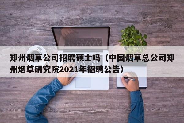 郑州烟草公司招聘硕士吗（中国烟草总公司郑州烟草研究院2021年招聘公告）-第1张图片-公办高校硕士招聘信息-最新高校硕士招聘信息-公办高校招聘条件