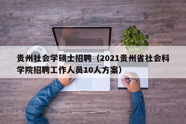 贵州社会学硕士招聘（2021贵州省社会科学院招聘工作人员10人方案）-第1张图片-公办高校硕士招聘信息-最新高校硕士招聘信息-公办高校招聘条件