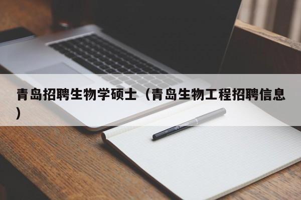 青岛招聘生物学硕士（青岛生物工程招聘信息）-第1张图片-公办高校硕士招聘信息-最新高校硕士招聘信息-公办高校招聘条件