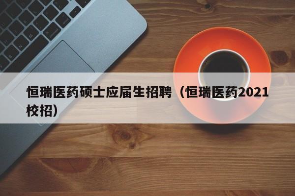 恒瑞医药硕士应届生招聘（恒瑞医药2021校招）-第1张图片-公办高校硕士招聘信息-最新高校硕士招聘信息-公办高校招聘条件