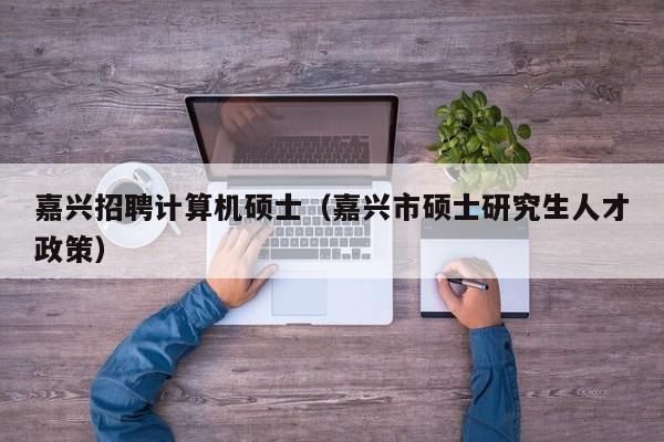 嘉兴招聘计算机硕士（嘉兴市硕士研究生人才政策）-第1张图片-公办高校硕士招聘信息-最新高校硕士招聘信息-公办高校招聘条件