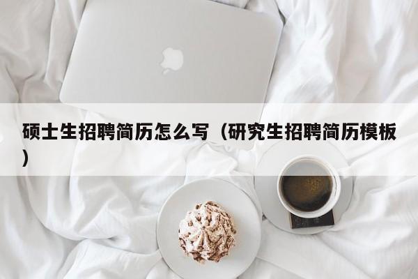 硕士生招聘简历怎么写（研究生招聘简历模板）-第1张图片-公办高校硕士招聘信息-最新高校硕士招聘信息-公办高校招聘条件