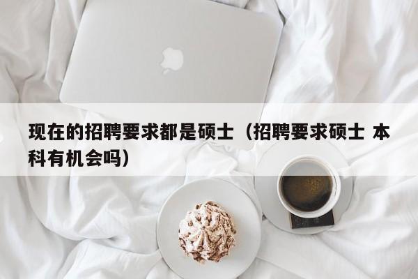 现在的招聘要求都是硕士（招聘要求硕士 本科有机会吗）-第1张图片-公办高校硕士招聘信息-最新高校硕士招聘信息-公办高校招聘条件