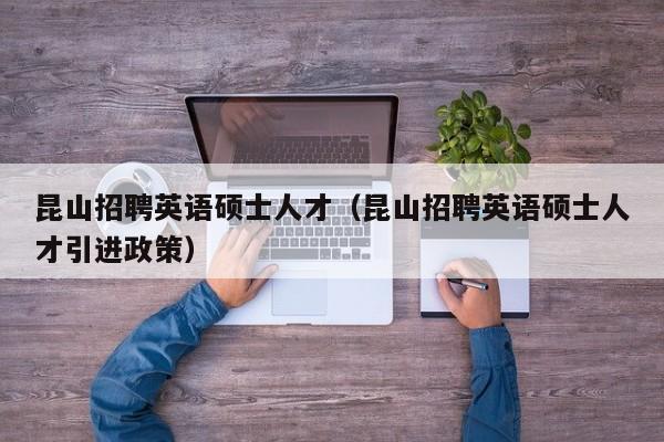 昆山招聘英语硕士人才（昆山招聘英语硕士人才引进政策）-第1张图片-公办高校硕士招聘信息-最新高校硕士招聘信息-公办高校招聘条件