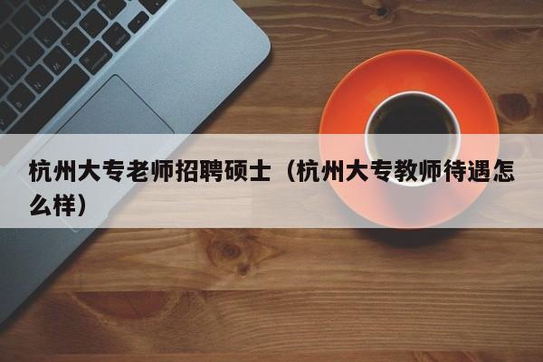 杭州大专老师招聘硕士（杭州大专教师待遇怎么样）-第1张图片-公办高校硕士招聘信息-最新高校硕士招聘信息-公办高校招聘条件