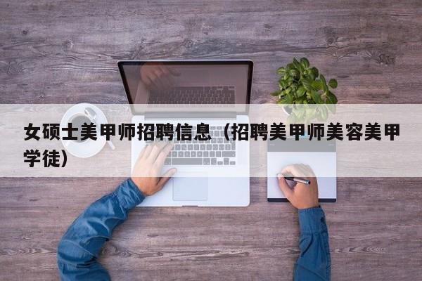 女硕士美甲师招聘信息（招聘美甲师美容美甲学徒）-第1张图片-公办高校硕士招聘信息-最新高校硕士招聘信息-公办高校招聘条件