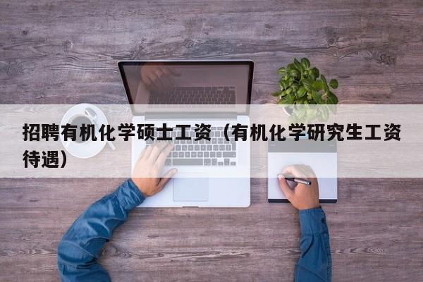 招聘有机化学硕士工资（有机化学研究生工资待遇）-第1张图片-公办高校硕士招聘信息-最新高校硕士招聘信息-公办高校招聘条件