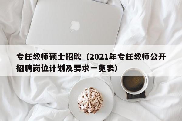 专任教师硕士招聘（2021年专任教师公开招聘岗位计划及要求一览表）-第1张图片-公办高校硕士招聘信息-最新高校硕士招聘信息-公办高校招聘条件