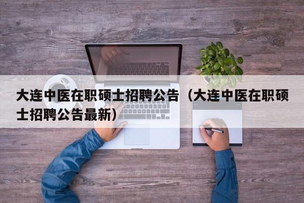 大连中医在职硕士招聘公告（大连中医在职硕士招聘公告最新）-第1张图片-公办高校硕士招聘信息-最新高校硕士招聘信息-公办高校招聘条件