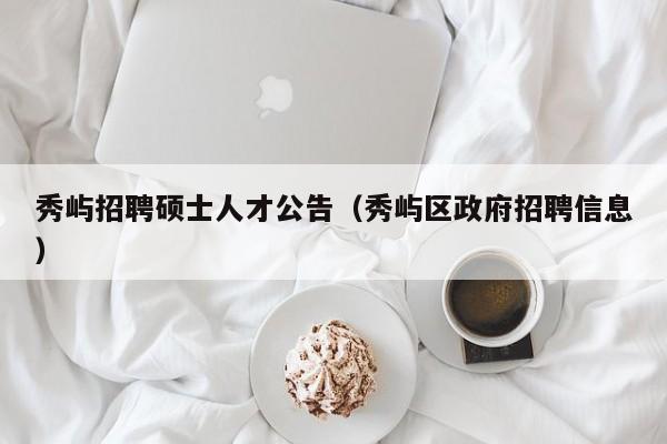 秀屿招聘硕士人才公告（秀屿区政府招聘信息）-第1张图片-公办高校硕士招聘信息-最新高校硕士招聘信息-公办高校招聘条件