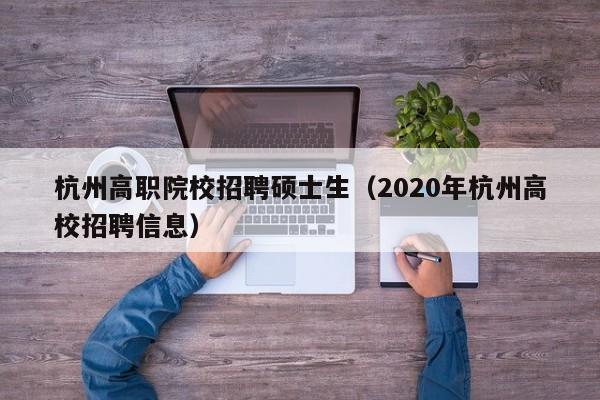 杭州高职院校招聘硕士生（2020年杭州高校招聘信息）-第1张图片-公办高校硕士招聘信息-最新高校硕士招聘信息-公办高校招聘条件