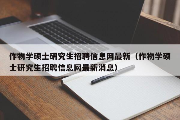 作物学硕士研究生招聘信息网最新（作物学硕士研究生招聘信息网最新消息）-第1张图片-公办高校硕士招聘信息-最新高校硕士招聘信息-公办高校招聘条件