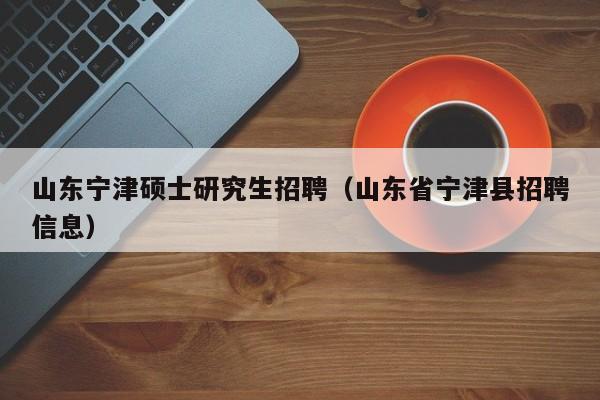 山东宁津硕士研究生招聘（山东省宁津县招聘信息）-第1张图片-公办高校硕士招聘信息-最新高校硕士招聘信息-公办高校招聘条件