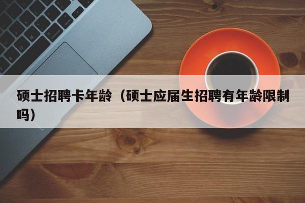 硕士招聘卡年龄（硕士应届生招聘有年龄限制吗）-第1张图片-公办高校硕士招聘信息-最新高校硕士招聘信息-公办高校招聘条件