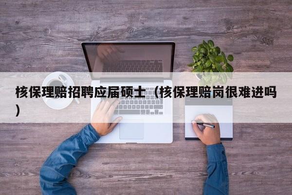 核保理赔招聘应届硕士（核保理赔岗很难进吗）-第1张图片-公办高校硕士招聘信息-最新高校硕士招聘信息-公办高校招聘条件