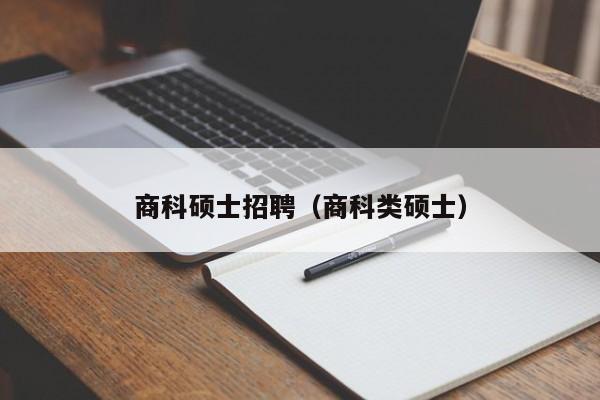 商科硕士招聘（商科类硕士）-第1张图片-公办高校硕士招聘信息-最新高校硕士招聘信息-公办高校招聘条件
