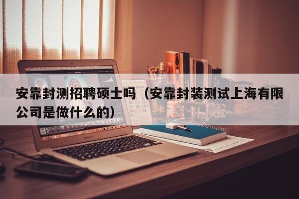 安靠封测招聘硕士吗（安靠封装测试上海有限公司是做什么的）-第1张图片-公办高校硕士招聘信息-最新高校硕士招聘信息-公办高校招聘条件