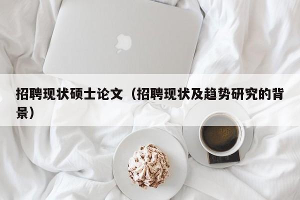 招聘现状硕士论文（招聘现状及趋势研究的背景）-第1张图片-公办高校硕士招聘信息-最新高校硕士招聘信息-公办高校招聘条件