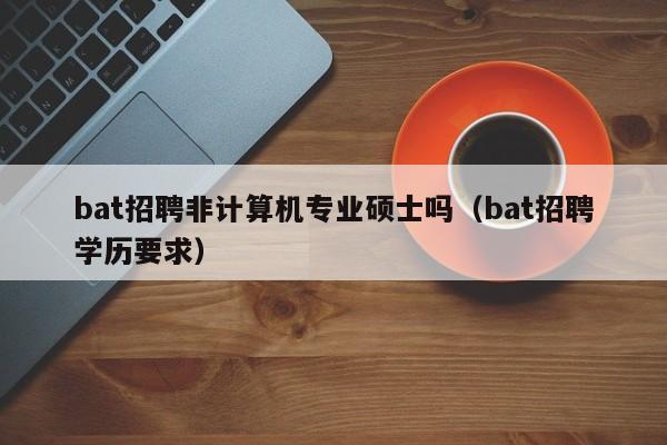 bat招聘非计算机专业硕士吗（bat招聘学历要求）-第1张图片-公办高校硕士招聘信息-最新高校硕士招聘信息-公办高校招聘条件