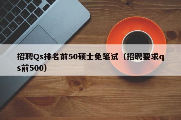 招聘Qs排名前50硕士免笔试（招聘要求qs前500）-第1张图片-公办高校硕士招聘信息-最新高校硕士招聘信息-公办高校招聘条件