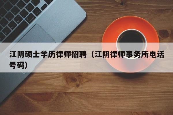江阴硕士学历律师招聘（江阴律师事务所电话号码）-第1张图片-公办高校硕士招聘信息-最新高校硕士招聘信息-公办高校招聘条件