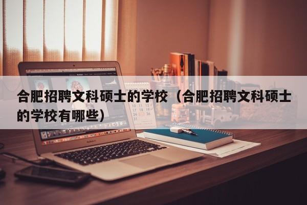 合肥招聘文科硕士的学校（合肥招聘文科硕士的学校有哪些）-第1张图片-公办高校硕士招聘信息-最新高校硕士招聘信息-公办高校招聘条件