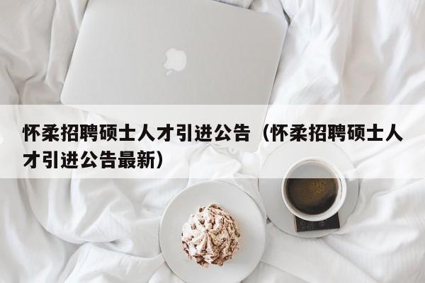 怀柔招聘硕士人才引进公告（怀柔招聘硕士人才引进公告最新）-第1张图片-公办高校硕士招聘信息-最新高校硕士招聘信息-公办高校招聘条件