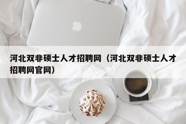 河北双非硕士人才招聘网（河北双非硕士人才招聘网官网）-第1张图片-公办高校硕士招聘信息-最新高校硕士招聘信息-公办高校招聘条件