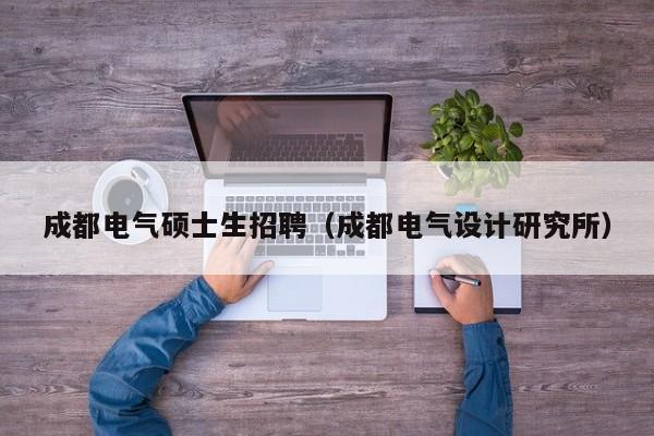 成都电气硕士生招聘（成都电气设计研究所）-第1张图片-公办高校硕士招聘信息-最新高校硕士招聘信息-公办高校招聘条件