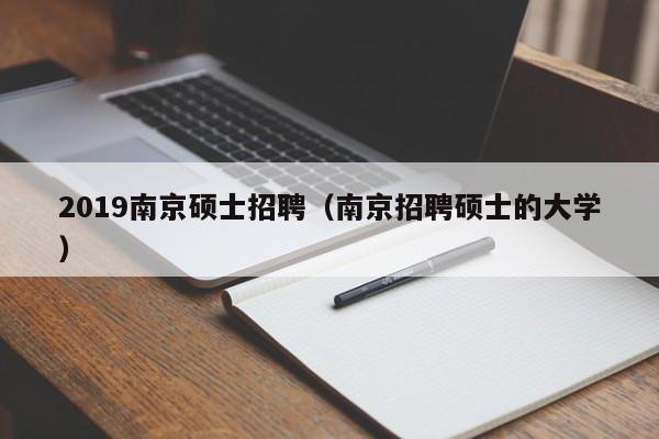 2019南京硕士招聘（南京招聘硕士的大学）-第1张图片-公办高校硕士招聘信息-最新高校硕士招聘信息-公办高校招聘条件